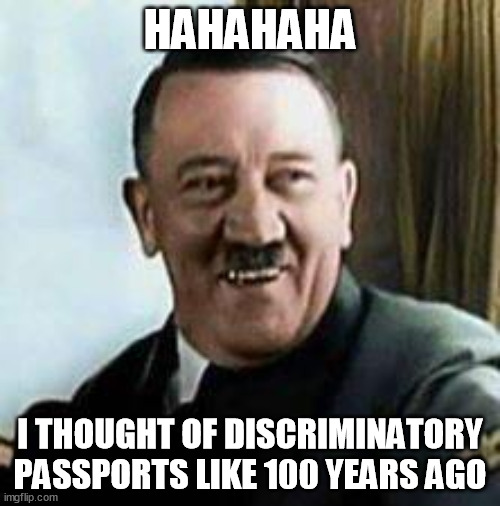 laughing hitler | HAHAHAHA; I THOUGHT OF DISCRIMINATORY PASSPORTS LIKE 100 YEARS AGO | image tagged in laughing hitler,memes | made w/ Imgflip meme maker