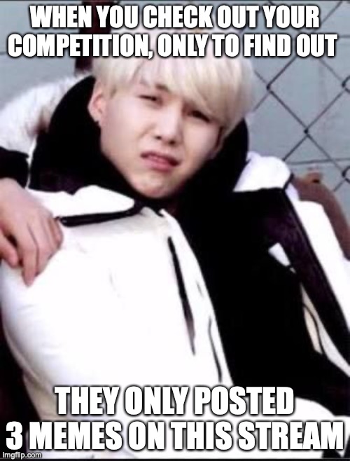but like the AUP says, qUlAiFiEd | WHEN YOU CHECK OUT YOUR COMPETITION, ONLY TO FIND OUT; THEY ONLY POSTED 3 MEMES ON THIS STREAM | image tagged in savage yoongi- | made w/ Imgflip meme maker