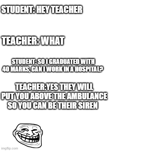 RIP | STUDENT: HEY TEACHER; TEACHER: WHAT; STUDENT: SO I GRADUATED WITH 40 MARKS, CAN I WORK IN A HOSPITAL? TEACHER:YES THEY WILL PUT YOU ABOVE THE AMBULANCE SO YOU CAN BE THEIR SIREN | image tagged in memes | made w/ Imgflip meme maker