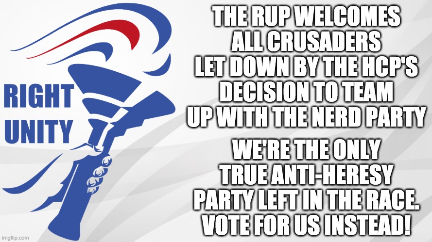 We also welcome all anti-anime users disappointed by the HCP's flip-flopping. | THE RUP WELCOMES ALL CRUSADERS LET DOWN BY THE HCP'S DECISION TO TEAM UP WITH THE NERD PARTY; WE'RE THE ONLY TRUE ANTI-HERESY PARTY LEFT IN THE RACE. VOTE FOR US INSTEAD! | image tagged in memes,politics,election,campaign,crusader,anti anime | made w/ Imgflip meme maker