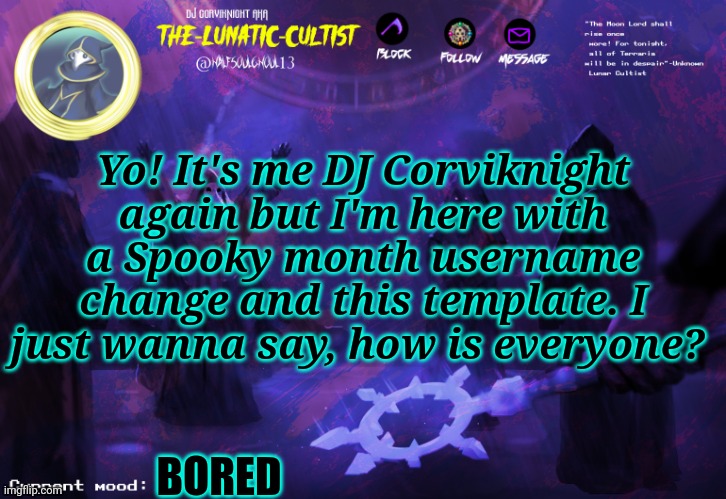 So yea. | Yo! It's me DJ Corviknight again but I'm here with a Spooky month username change and this template. I just wanna say, how is everyone? BORED | image tagged in lunatic cultist anoucement template | made w/ Imgflip meme maker