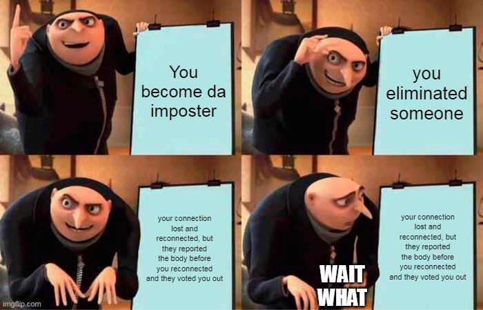 I wonder if this happened to one of you.  (maybe) | You become da imposter; you eliminated someone; your connection lost and reconnected, but they reported the body before you reconnected and they voted you out; your connection lost and reconnected, but they reported the body before you reconnected and they voted you out; WAIT WHAT | image tagged in memes,gru's plan,among us | made w/ Imgflip meme maker