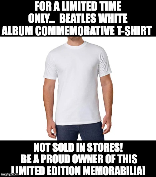 White Album | FOR A LIMITED TIME ONLY...  BEATLES WHITE ALBUM COMMEMORATIVE T-SHIRT; NOT SOLD IN STORES!  BE A PROUD OWNER OF THIS LIMITED EDITION MEMORABILIA! | made w/ Imgflip meme maker