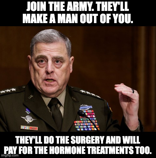 Milley | JOIN THE ARMY. THEY'LL MAKE A MAN OUT OF YOU. THEY'LL DO THE SURGERY AND WILL PAY FOR THE HORMONE TREATMENTS TOO. | image tagged in general mark milley | made w/ Imgflip meme maker