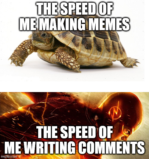 sorry for the last meme i didnt find girl thinks it easy but when she actually tries it was hard meme lol | THE SPEED OF ME MAKING MEMES; THE SPEED OF ME WRITING COMMENTS | image tagged in slow vs fast meme,e,repost,grammar police,-8,one does not simply | made w/ Imgflip meme maker