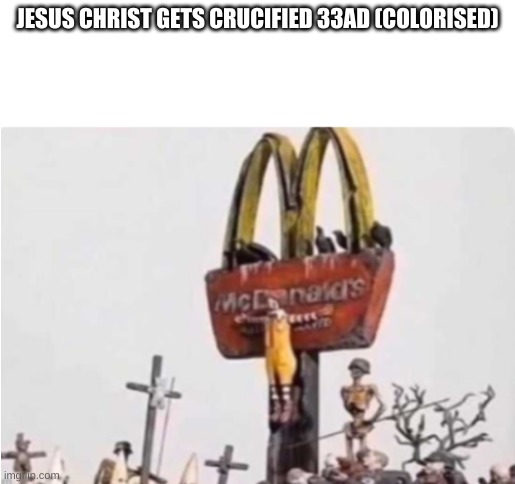 Ronald McDonald get crucified |  JESUS CHRIST GETS CRUCIFIED 33AD (COLORISED) | image tagged in ronald mcdonald get crucified,memes | made w/ Imgflip meme maker