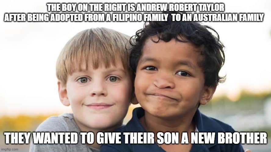 Andy r Taylor | THE BOY ON THE RIGHT IS ANDREW ROBERT TAYLOR
AFTER BEING ADOPTED FROM A FILIPINO FAMILY  TO AN AUSTRALIAN FAMILY; THEY WANTED TO GIVE THEIR SON A NEW BROTHER | image tagged in children,boys | made w/ Imgflip meme maker
