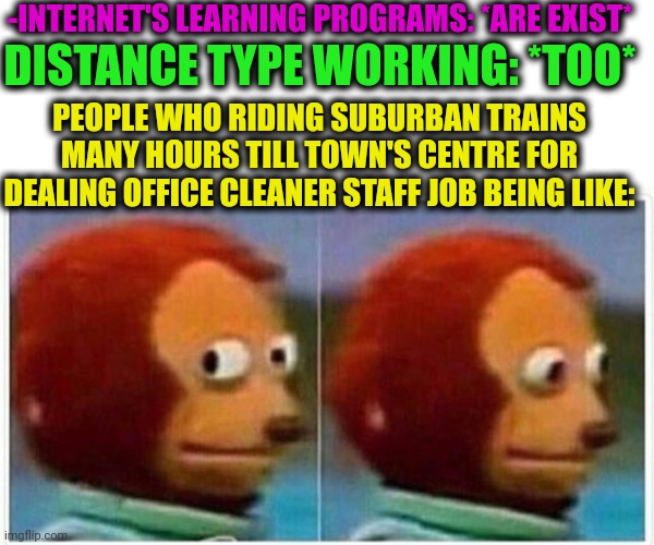 -Even with nice profession from university. | -INTERNET'S LEARNING PROGRAMS: *ARE EXIST*; DISTANCE TYPE WORKING: *TOO*; PEOPLE WHO RIDING SUBURBAN TRAINS MANY HOURS TILL TOWN'S CENTRE FOR DEALING OFFICE CLEANER STAFF JOB BEING LIKE: | image tagged in memes,monkey puppet,thomas the train,office humor,i've looked at this for 5 hours now,social distance | made w/ Imgflip meme maker