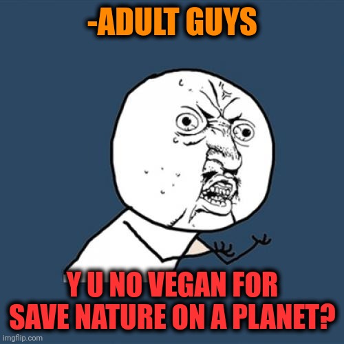 -Once again asking you. | -ADULT GUYS; Y U NO VEGAN FOR SAVE NATURE ON A PLANET? | image tagged in memes,y u no,vegan4life,mother nature,save the earth,meatwad | made w/ Imgflip meme maker
