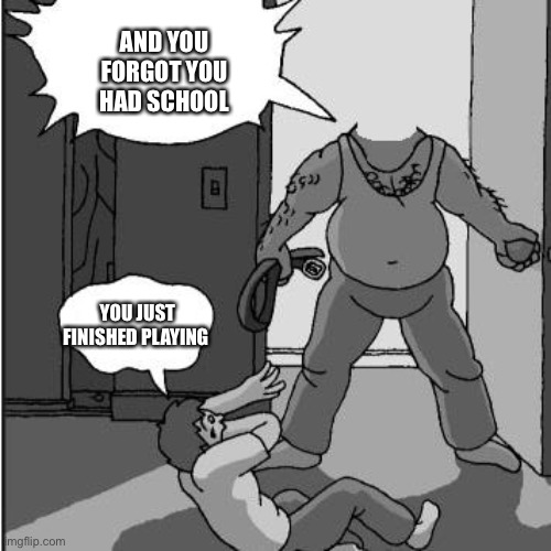 Whopping yo ass | AND YOU FORGOT YOU HAD SCHOOL; YOU JUST FINISHED PLAYING | image tagged in dad belt template | made w/ Imgflip meme maker