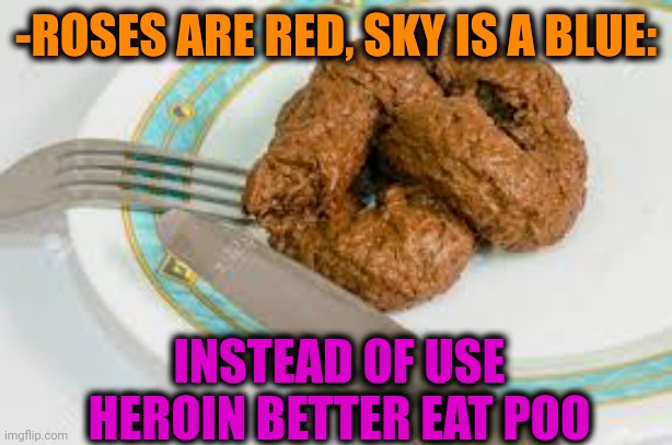 -Disturbing content. | -ROSES ARE RED, SKY IS A BLUE:; INSTEAD OF USE HEROIN BETTER EAT POO | image tagged in eat shit,dog poop,heroin,drugs are bad,theneedledrop,roses are red | made w/ Imgflip meme maker