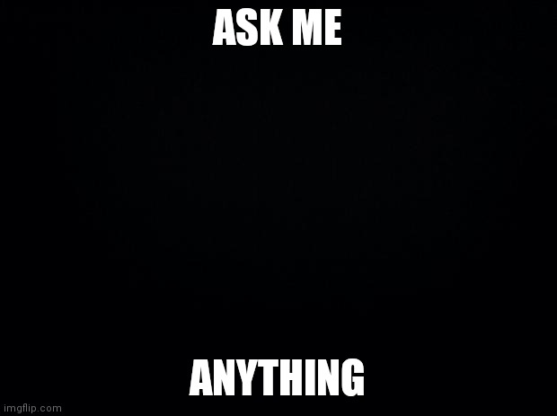 Black background | ASK ME; ANYTHING | image tagged in black background | made w/ Imgflip meme maker