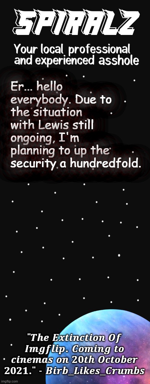 Er... hello everybody. Due to the situation with Lewis still ongoing, I'm planning to up the security a hundredfold. | image tagged in spiralz planet template | made w/ Imgflip meme maker