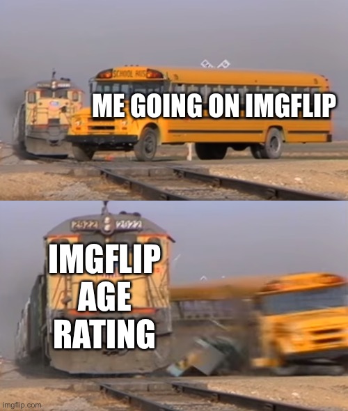 This is why I hate age ratings | ME GOING ON IMGFLIP; IMGFLIP AGE RATING | image tagged in a train hitting a school bus,bus,age ratings | made w/ Imgflip meme maker