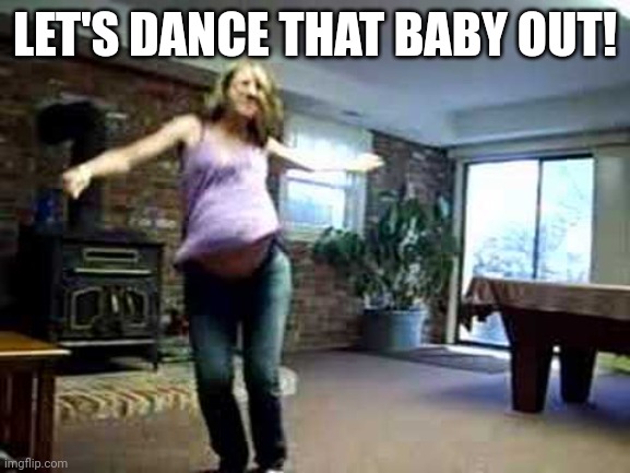 Dancing the baby out | LET'S DANCE THAT BABY OUT! | image tagged in pregnant,dancing | made w/ Imgflip meme maker