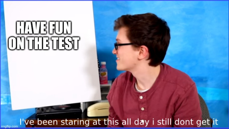 I dont get it | HAVE FUN ON THE TEST | image tagged in i dont get it | made w/ Imgflip meme maker