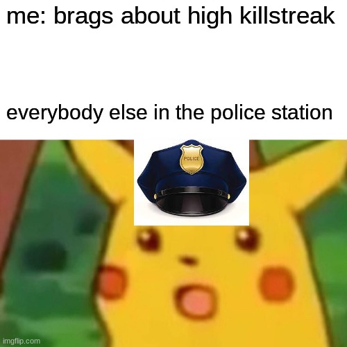oh no | me: brags about high killstreak; everybody else in the police station | image tagged in memes,surprised pikachu | made w/ Imgflip meme maker