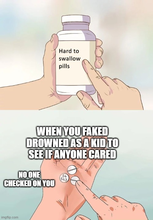 Hard To Swallow Pills | WHEN YOU FAKED DROWNED AS A KID TO SEE IF ANYONE CARED; NO ONE CHECKED ON YOU | image tagged in memes,hard to swallow pills | made w/ Imgflip meme maker