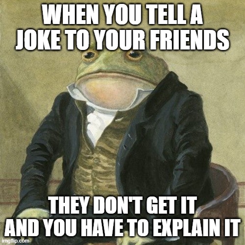Gentlemen, it is with great pleasure to inform you that | WHEN YOU TELL A JOKE TO YOUR FRIENDS; THEY DON'T GET IT AND YOU HAVE TO EXPLAIN IT | image tagged in gentlemen it is with great pleasure to inform you that | made w/ Imgflip meme maker