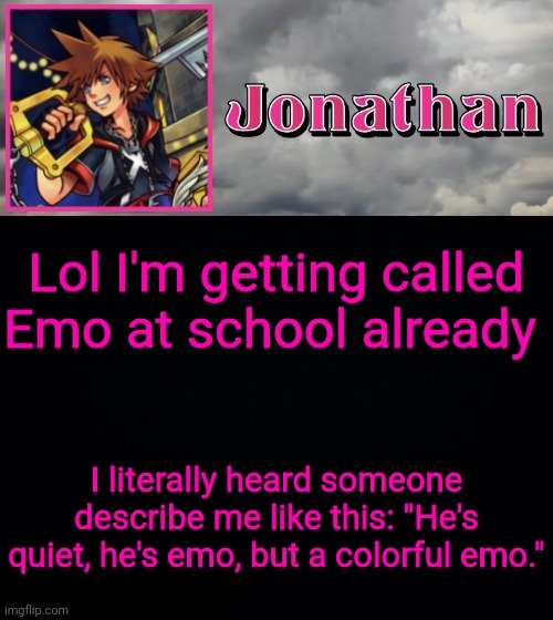 Lol I'm getting called Emo at school already; I literally heard someone describe me like this: "He's quiet, he's emo, but a colorful emo." | image tagged in jonathan dream drop distance | made w/ Imgflip meme maker