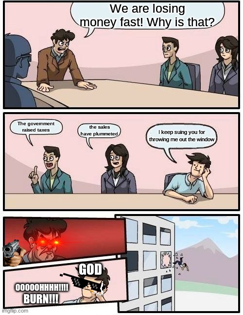 BRUH This dude is GOD | We are losing money fast! Why is that? The government raised taxes; the sales have plummeted; I keep suing you for throwing me out the window; GOD; OOOOOHHHH!!!! BURN!!! | image tagged in memes,boardroom meeting suggestion | made w/ Imgflip meme maker