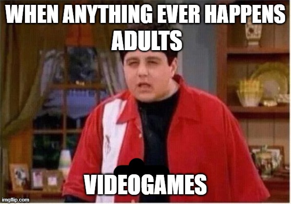 MEGAN | WHEN ANYTHING EVER HAPPENS; ADULTS; VIDEOGAMES | image tagged in megan | made w/ Imgflip meme maker