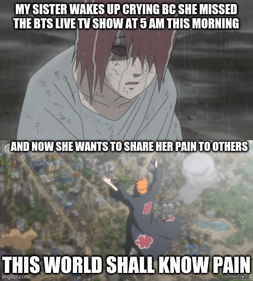 jokes | MY SISTER WAKES UP CRYING BC SHE MISSED THE BTS LIVE TV SHOW AT 5 AM THIS MORNING; AND NOW SHE WANTS TO SHARE HER PAIN TO OTHERS; THIS WORLD SHALL KNOW PAIN | image tagged in lol,sister,bts | made w/ Imgflip meme maker