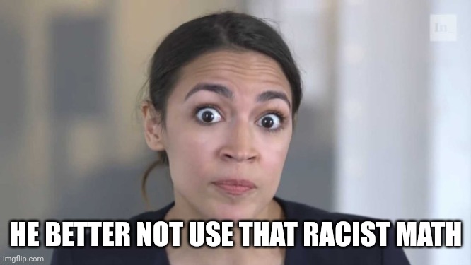 Crazy Alexandria Ocasio-Cortez | HE BETTER NOT USE THAT RACIST MATH | image tagged in crazy alexandria ocasio-cortez | made w/ Imgflip meme maker