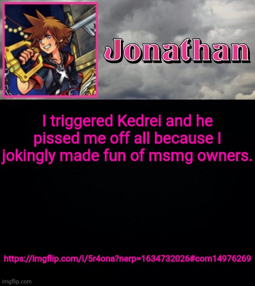 I triggered Kedrei and he pissed me off all because I jokingly made fun of msmg owners. https://imgflip.com/i/5r4ona?nerp=1634732026#com14976269 | image tagged in jonathan dream drop distance | made w/ Imgflip meme maker