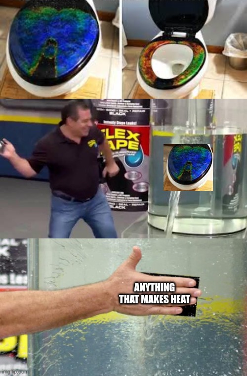 ANYTHING THAT MAKES HEAT | image tagged in flex tape | made w/ Imgflip meme maker