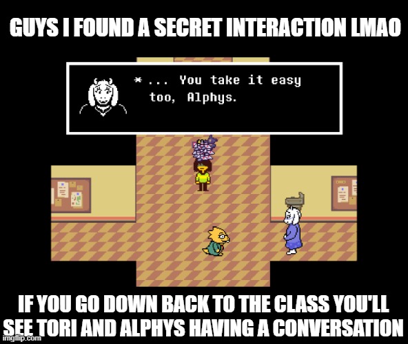 I SPEND 50 HOURS ON THIS GAME TO FIND EVERY SECRETS AND MAKE A PERFECT PACIFIST RUN | GUYS I FOUND A SECRET INTERACTION LMAO; IF YOU GO DOWN BACK TO THE CLASS YOU'LL SEE TORI AND ALPHYS HAVING A CONVERSATION | made w/ Imgflip meme maker