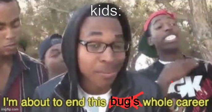 kids: sees bug | kids:; bug's | image tagged in i m about to end this man s whole career | made w/ Imgflip meme maker