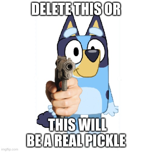 Bluey Has A Gun | DELETE THIS OR; THIS WILL BE A REAL PICKLE | image tagged in bluey has a gun | made w/ Imgflip meme maker