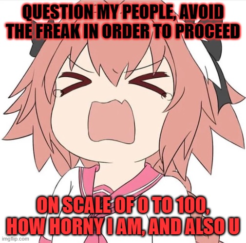 astolfo cry | QUESTION MY PEOPLE, AVOID THE FREAK IN ORDER TO PROCEED; ON SCALE OF 0 TO 100, HOW HORNY I AM, AND ALSO U | image tagged in astolfo cry | made w/ Imgflip meme maker