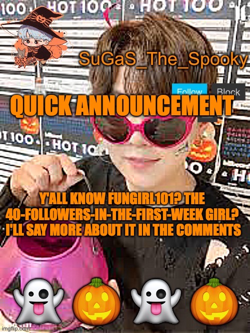 Ppl are suspecting she has an alt | QUICK ANNOUNCEMENT; Y'ALL KNOW FUNGIRL101? THE 40-FOLLOWERS-IN-THE-FIRST-WEEK GIRL?  I'LL SAY MORE ABOUT IT IN THE COMMENTS | image tagged in spooky sugas temp | made w/ Imgflip meme maker