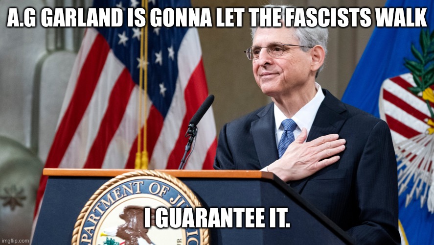 Attorney General Merrick Garland | A.G GARLAND IS GONNA LET THE FASCISTS WALK; I GUARANTEE IT. | image tagged in attorney general merrick garland | made w/ Imgflip meme maker