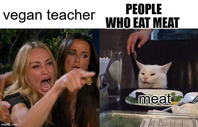 m e a t | PEOPLE WHO EAT MEAT; vegan teacher; meat | image tagged in memes,woman yelling at cat | made w/ Imgflip meme maker