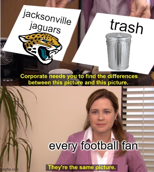 like can you be more bad?!?!? | jacksonville jaguars; trash; every football fan | image tagged in memes,they're the same picture | made w/ Imgflip meme maker