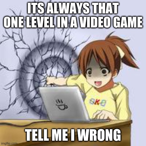 tell me im wrong? | ITS ALWAYS THAT ONE LEVEL IN A VIDEO GAME; TELL ME I WRONG | image tagged in anime wall punch,video games | made w/ Imgflip meme maker