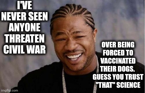 My Question Is, Who, In Their Right Mind, Would Vaccinate Their Dogs, Without Question, But Not Vaccinate Themselves ? | I'VE NEVER SEEN ANYONE THREATEN CIVIL WAR; OVER BEING FORCED TO VACCINATED THEIR DOGS.  GUESS YOU TRUST "THAT" SCIENCE | image tagged in memes,yo dawg heard you,you're not thinking straight,think about it,common sense,save yourselves | made w/ Imgflip meme maker