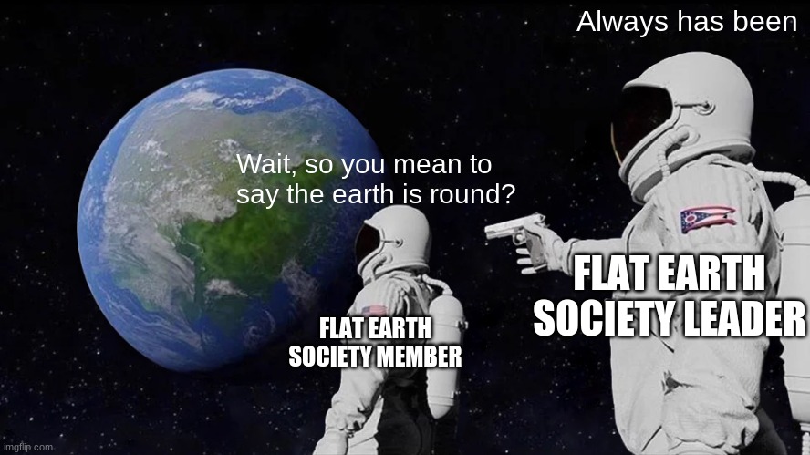 Oh no... they lied to us... | Always has been; Wait, so you mean to say the earth is round? FLAT EARTH SOCIETY LEADER; FLAT EARTH SOCIETY MEMBER | image tagged in memes,always has been | made w/ Imgflip meme maker