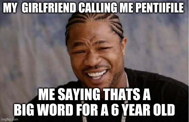 what?! | MY  GIRLFRIEND CALLING ME PENTIIFILE; ME SAYING THATS A BIG WORD FOR A 6 YEAR OLD | image tagged in memes,yo dawg heard you | made w/ Imgflip meme maker
