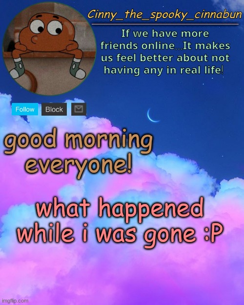 .o. | good morning everyone! what happened while i was gone :P | image tagged in cinny's spooky temp | made w/ Imgflip meme maker