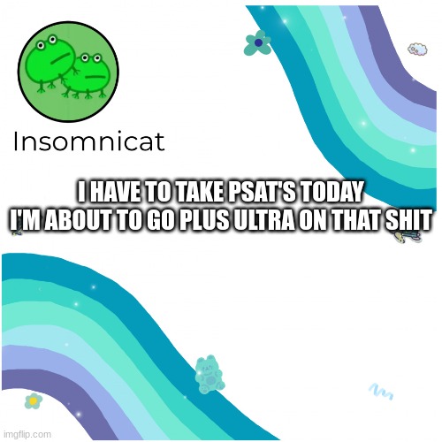 plus ultra! | I HAVE TO TAKE PSAT'S TODAY I'M ABOUT TO GO PLUS ULTRA ON THAT SHIT | image tagged in insomnicat's template | made w/ Imgflip meme maker