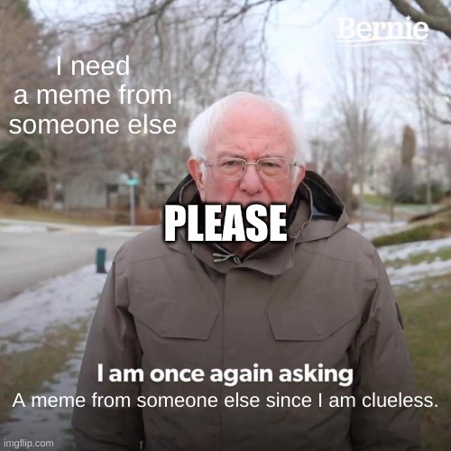 Bernie I Am Once Again Asking For Your Support | I need a meme from someone else; PLEASE; A meme from someone else since I am clueless. | image tagged in memes,bernie i am once again asking for your support | made w/ Imgflip meme maker