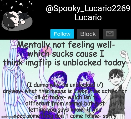 hope you guys have a good day! | (I dunno why its unblocked :/)

anyway- what this means is I won't be active for all of today- which isn't different from normal but just letting you guys know- if you need something don't come to me- sorry; Mentally not feeling well-
which sucks cause I think imgflip is unblocked today- | image tagged in omori template thank you yachi | made w/ Imgflip meme maker