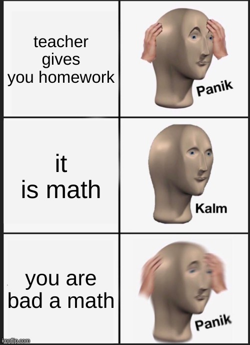 home work | teacher gives you homework; it is math; you are bad a math | image tagged in memes,panik kalm panik | made w/ Imgflip meme maker