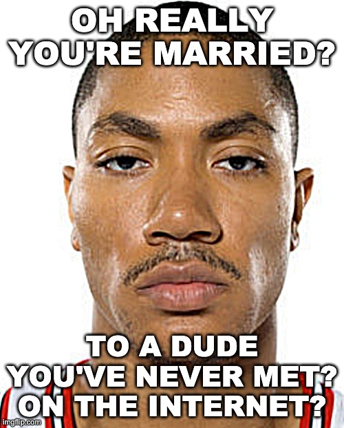Derrick Rose Straight Face | OH REALLY YOU'RE MARRIED? TO A DUDE YOU'VE NEVER MET? ON THE INTERNET? | image tagged in derrick rose straight face | made w/ Imgflip meme maker