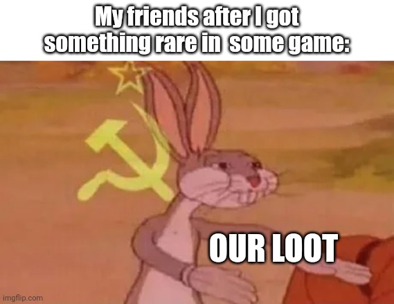 Me when the | My friends after I got something rare in  some game:; OUR LOOT | image tagged in me and the bois sharing loot,i dont have tag ideas | made w/ Imgflip meme maker