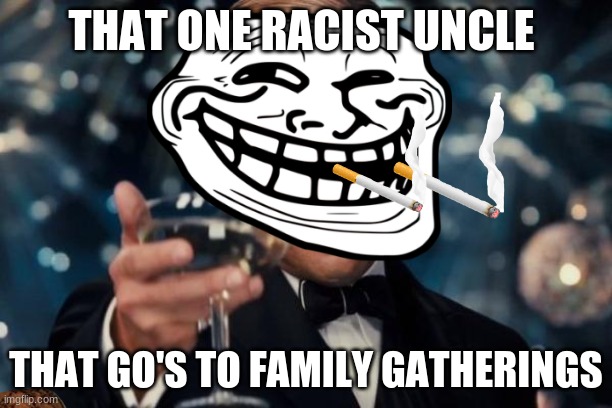 Leonardo Dicaprio Cheers | THAT ONE RACIST UNCLE; THAT GO'S TO FAMILY GATHERINGS | image tagged in memes,leonardo dicaprio cheers | made w/ Imgflip meme maker